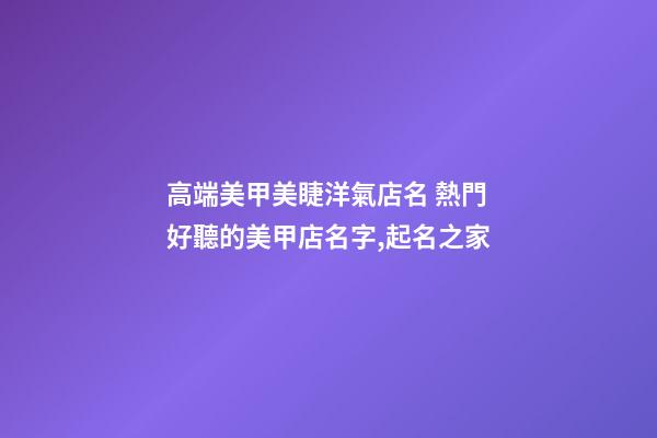 高端美甲美睫洋氣店名 熱門好聽的美甲店名字,起名之家-第1張-店鋪起名-玄機派
